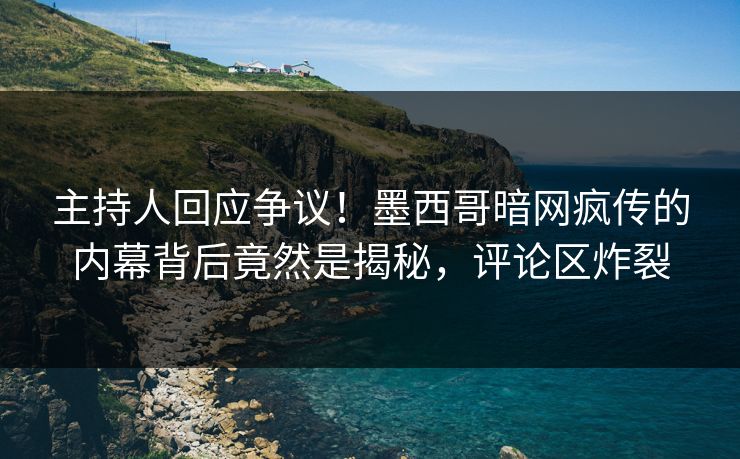 主持人回应争议！墨西哥暗网疯传的内幕背后竟然是揭秘，评论区炸裂