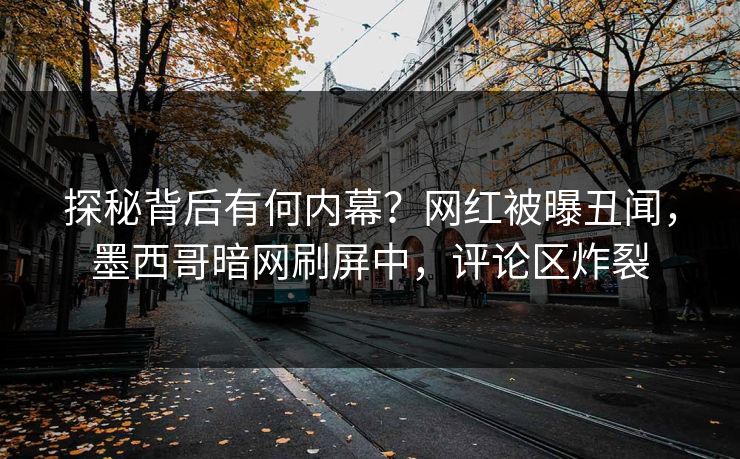 探秘背后有何内幕？网红被曝丑闻，墨西哥暗网刷屏中，评论区炸裂