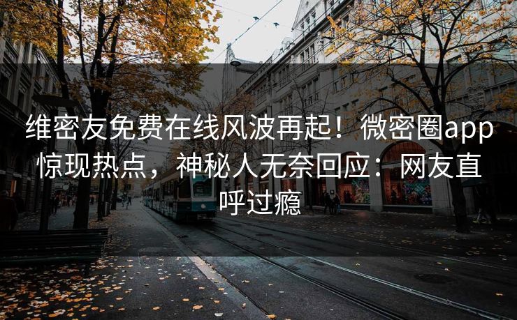 维密友免费在线风波再起！微密圈app惊现热点，神秘人无奈回应：网友直呼过瘾