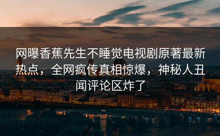 网曝香蕉先生不睡觉电视剧原著最新热点，全网疯传真相惊爆，神秘人丑闻评论区炸了