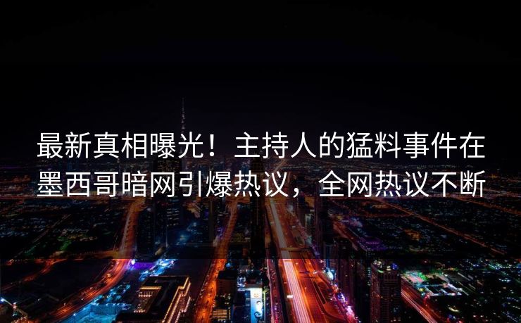 最新真相曝光！主持人的猛料事件在墨西哥暗网引爆热议，全网热议不断