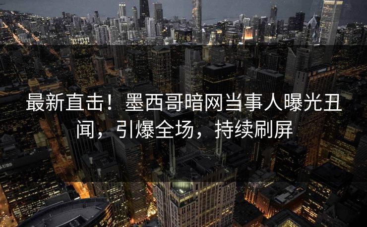 最新直击！墨西哥暗网当事人曝光丑闻，引爆全场，持续刷屏