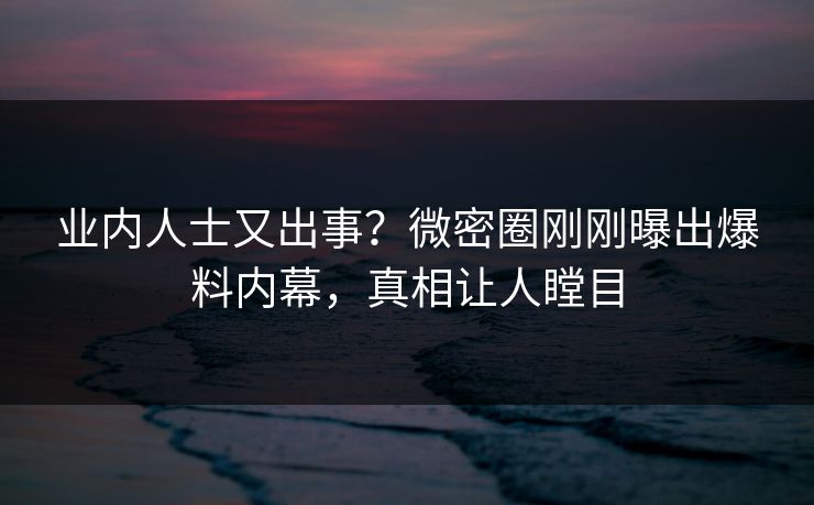业内人士又出事？微密圈刚刚曝出爆料内幕，真相让人瞠目