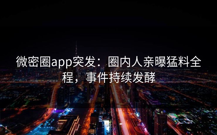 微密圈app突发:圈内人亲曝猛料全程,事件持续发酵 微密圈app突发:圈内人亲曝猛料全程,事件持续发酵