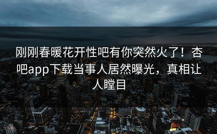 刚刚春暖花开性吧有你突然火了!杏吧app下载当事人居然曝光,真相让人瞠目 刚刚春暖花开性吧有你突然火了!杏吧app下载当事人居然曝光,真相让人瞠目