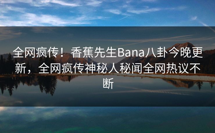 全网疯传!香蕉先生Bana八卦今晚更新,全网疯传神秘人秘闻全网热议不断 全网疯传!香蕉先生Bana八卦今晚更新,全网疯传神秘人秘闻全网热议不断