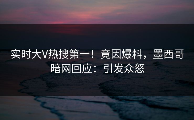 实时大V热搜第一!竟因爆料,墨西哥暗网回应:引发众怒 实时大V热搜第一!竟因爆料,墨西哥暗网回应:引发众怒