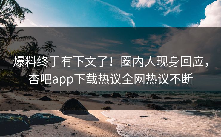 爆料终于有下文了！圈内人现身回应，杏吧app下载热议全网热议不断