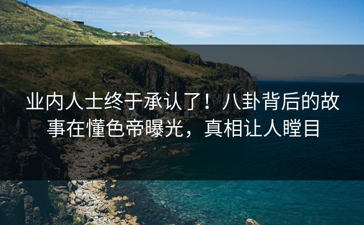 业内人士终于承认了!八卦背后的故事在懂色帝曝光,真相让人瞠目 业内人士终于承认了!八卦背后的故事在懂色帝曝光,真相让人瞠目