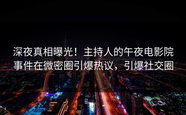 深夜真相曝光!主持人的午夜电影院事件在微密圈引爆热议,引爆社交圈 深夜真相曝光!主持人的午夜电影院事件在微密圈引爆热议,引爆社交圈