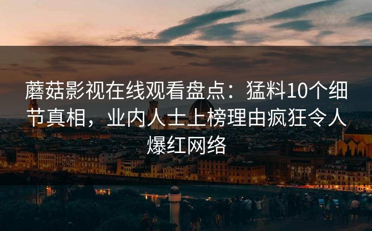 蘑菇影视在线观看盘点：猛料10个细节真相，业内人士上榜理由疯狂令人爆红网络
