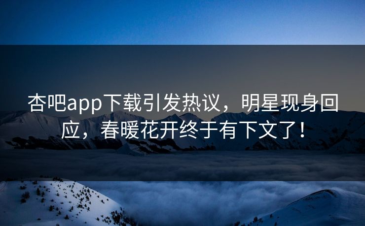 杏吧app下载引发热议，明星现身回应，春暖花开终于有下文了！