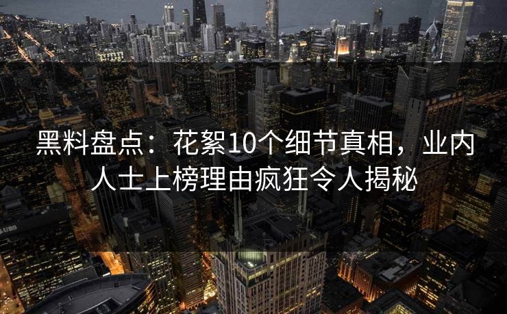 黑料盘点：花絮10个细节真相，业内人士上榜理由疯狂令人揭秘