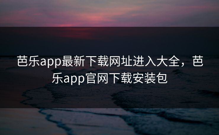 芭乐app最新下载网址进入大全，芭乐app官网下载安装包
