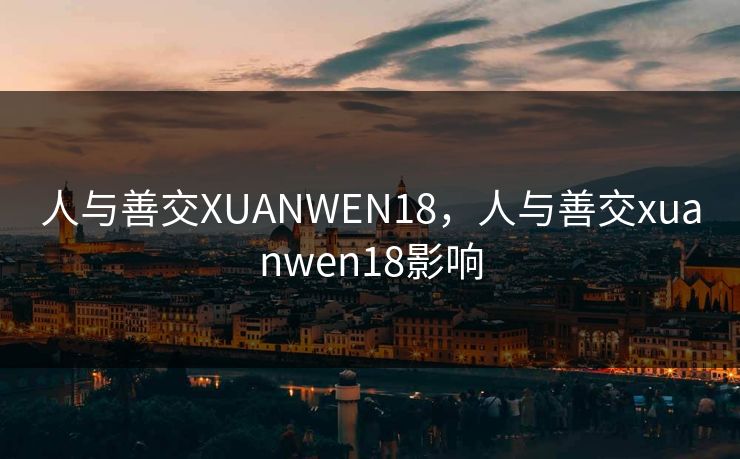人与善交XUANWEN18，人与善交xuanwen18影响