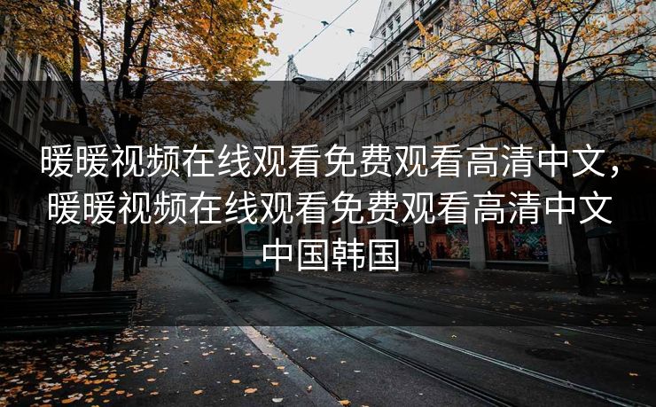 暖暖视频在线观看免费观看高清中文，暖暖视频在线观看免费观看高清中文中国韩国