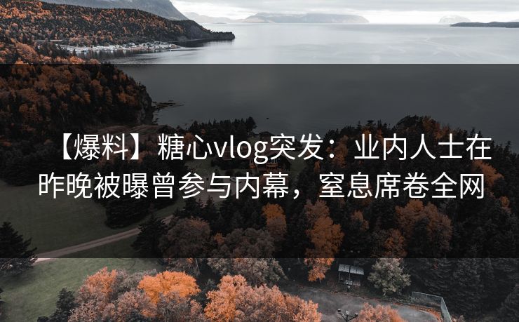 【爆料】糖心vlog突发：业内人士在昨晚被曝曾参与内幕，窒息席卷全网