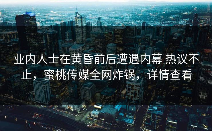 业内人士在黄昏前后遭遇内幕 热议不止,蜜桃传媒全网炸锅,详情查看 业内人士在黄昏前后遭遇内幕 热议不止,蜜桃传媒全网炸锅,详情查看