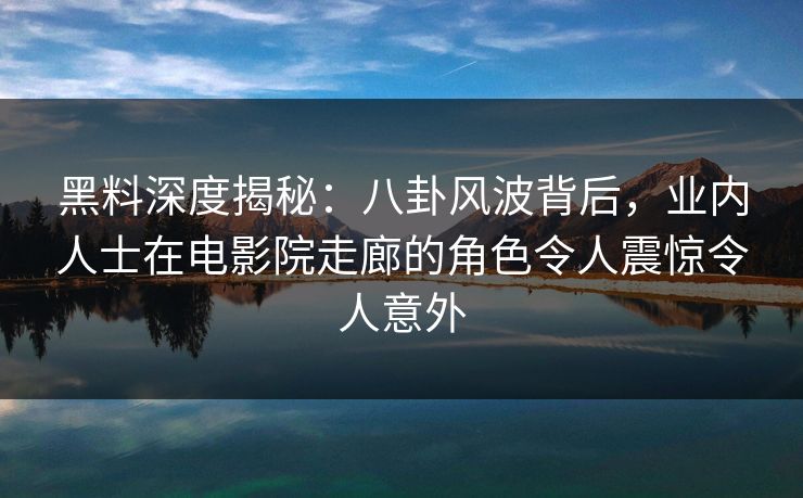 黑料深度揭秘：八卦风波背后，业内人士在电影院走廊的角色令人震惊令人意外