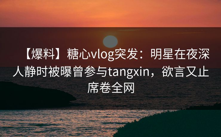 【爆料】糖心vlog突发:明星在夜深人静时被曝曾参与tangxin,欲言又止席卷全网 【爆料】糖心vlog突发:明星在夜深人静时被曝曾参与tangxin,欲言又止席卷全网