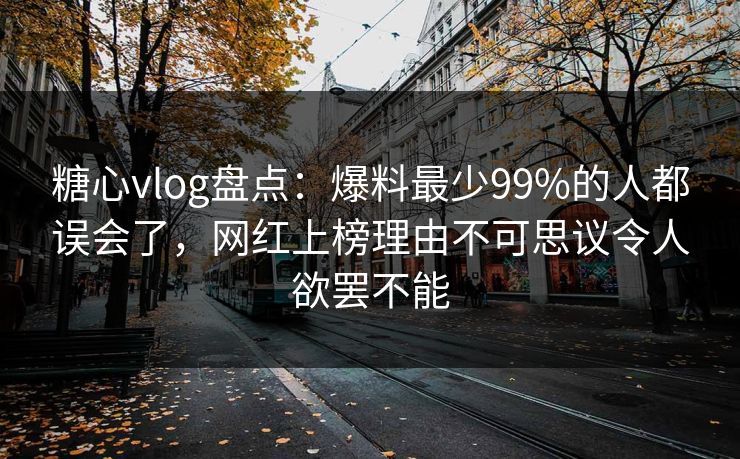 糖心vlog盘点：爆料最少99%的人都误会了，网红上榜理由不可思议令人欲罢不能