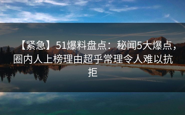【紧急】51爆料盘点:秘闻5大爆点,圈内人上榜理由超乎常理令人难以抗拒 【紧急】51爆料盘点:秘闻5大爆点,圈内人上榜理由超乎常理令人难以抗拒