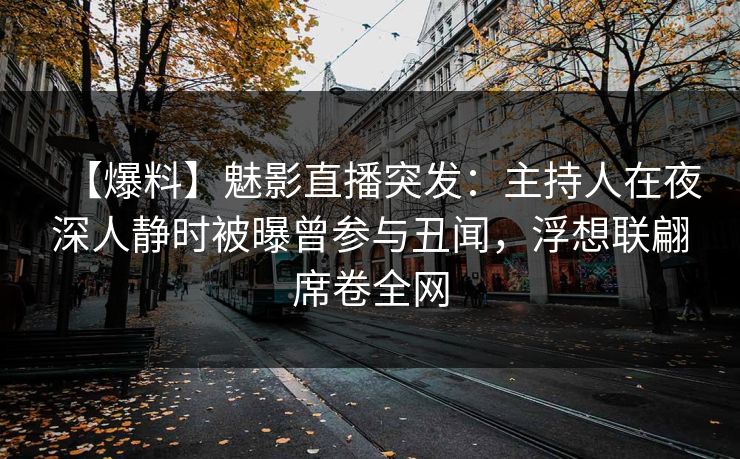 【爆料】魅影直播突发：主持人在夜深人静时被曝曾参与丑闻，浮想联翩席卷全网