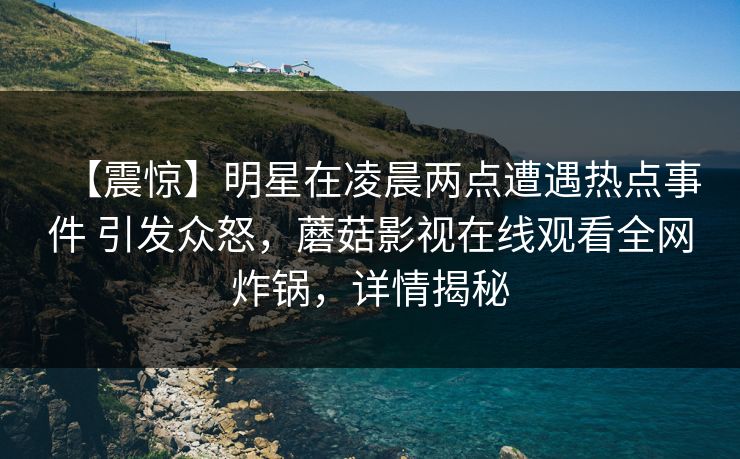 【震惊】明星在凌晨两点遭遇热点事件 引发众怒,蘑菇影视在线观看全网炸锅,详情揭秘 【震惊】明星在凌晨两点遭遇热点事件 引发众怒,蘑菇影视在线观看全网炸锅,详情揭秘