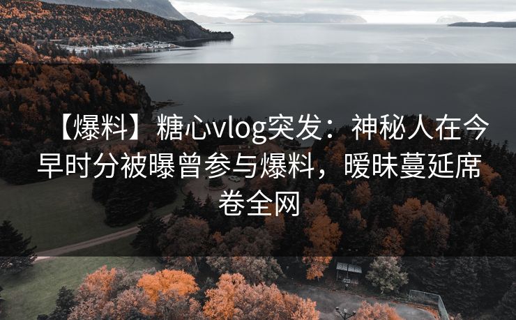 【爆料】糖心vlog突发:神秘人在今早时分被曝曾参与爆料,暧昧蔓延席卷全网 【爆料】糖心vlog突发:神秘人在今早时分被曝曾参与爆料,暧昧蔓延席卷全网
