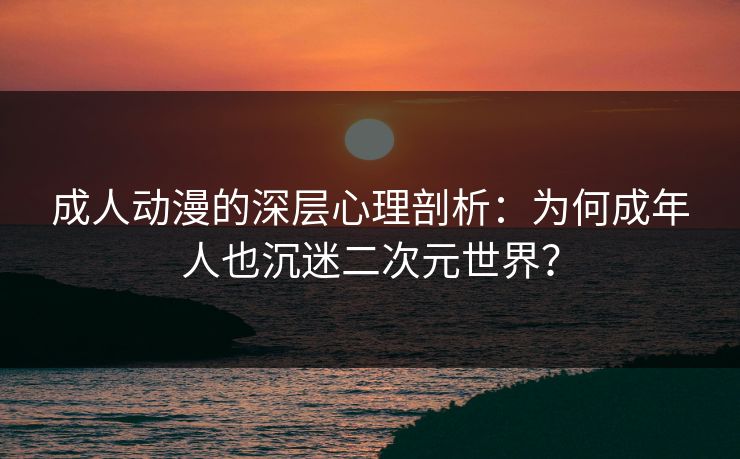 成人动漫的深层心理剖析:为何成年人也沉迷二次元世界? 成人动漫的深层心理剖析:为何成年人也沉迷二次元世界?