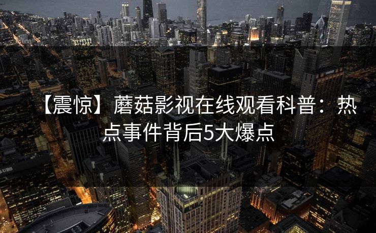 【震惊】蘑菇影视在线观看科普：热点事件背后5大爆点
