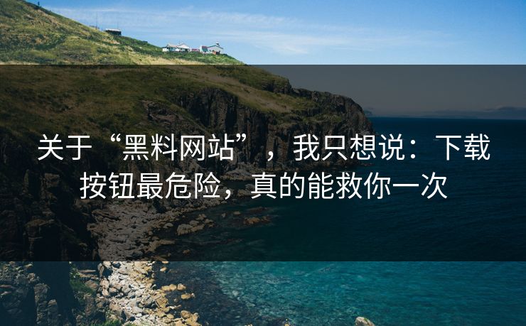 关于“黑料网站”，我只想说：下载按钮最危险，真的能救你一次