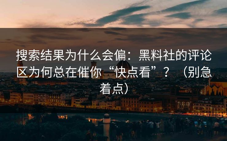 搜索结果为什么会偏：黑料社的评论区为何总在催你“快点看”？（别急着点）