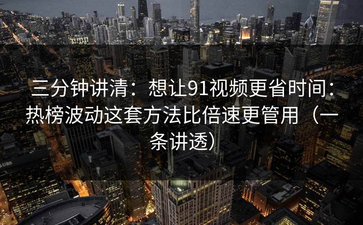 三分钟讲清:想让91视频更省时间:热榜波动这套方法比倍速更管用(一条讲透) 三分钟讲清:想让91视频更省时间:热榜波动这套方法比倍速更管用(一条讲透)