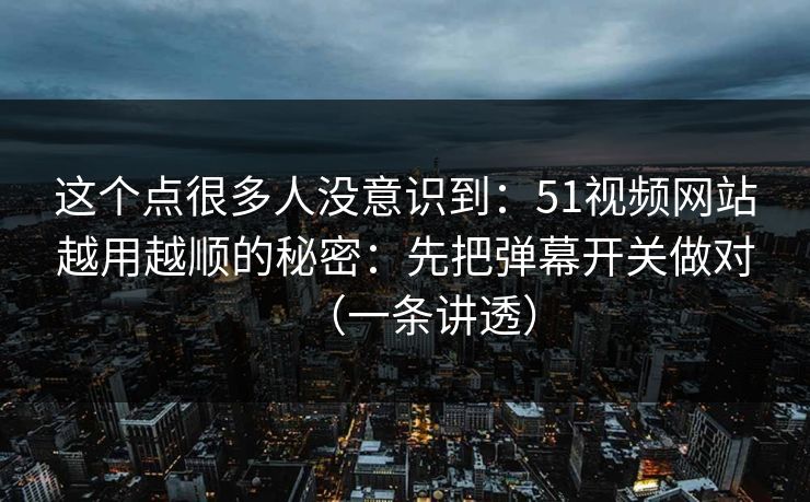 这个点很多人没意识到：51视频网站越用越顺的秘密：先把弹幕开关做对（一条讲透）
