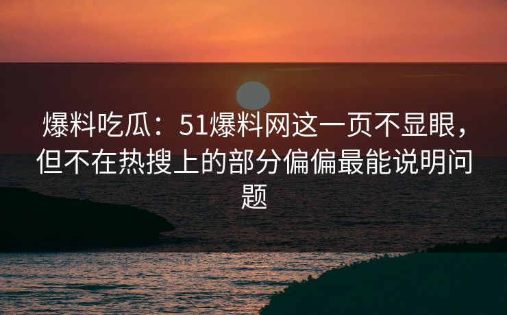 爆料吃瓜：51爆料网这一页不显眼，但不在热搜上的部分偏偏最能说明问题