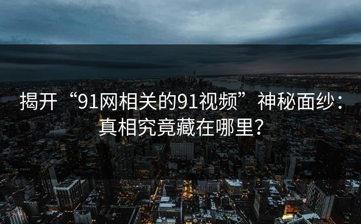 揭开“91网相关的91视频”神秘面纱:真相究竟藏在哪里? 揭开“91网相关的91视频”神秘面纱:真相究竟藏在哪里?