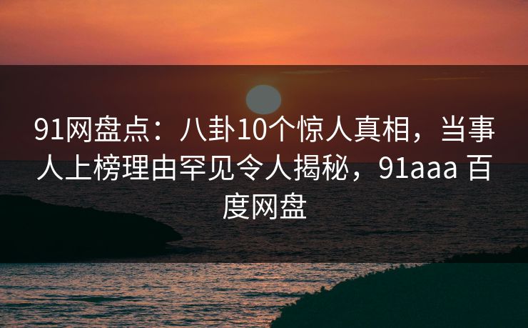 91网盘点:八卦10个惊人真相,当事人上榜理由罕见令人揭秘,91aaa 百度网盘 91网盘点:八卦10个惊人真相,当事人上榜理由罕见令人揭秘,91aaa 百度网盘